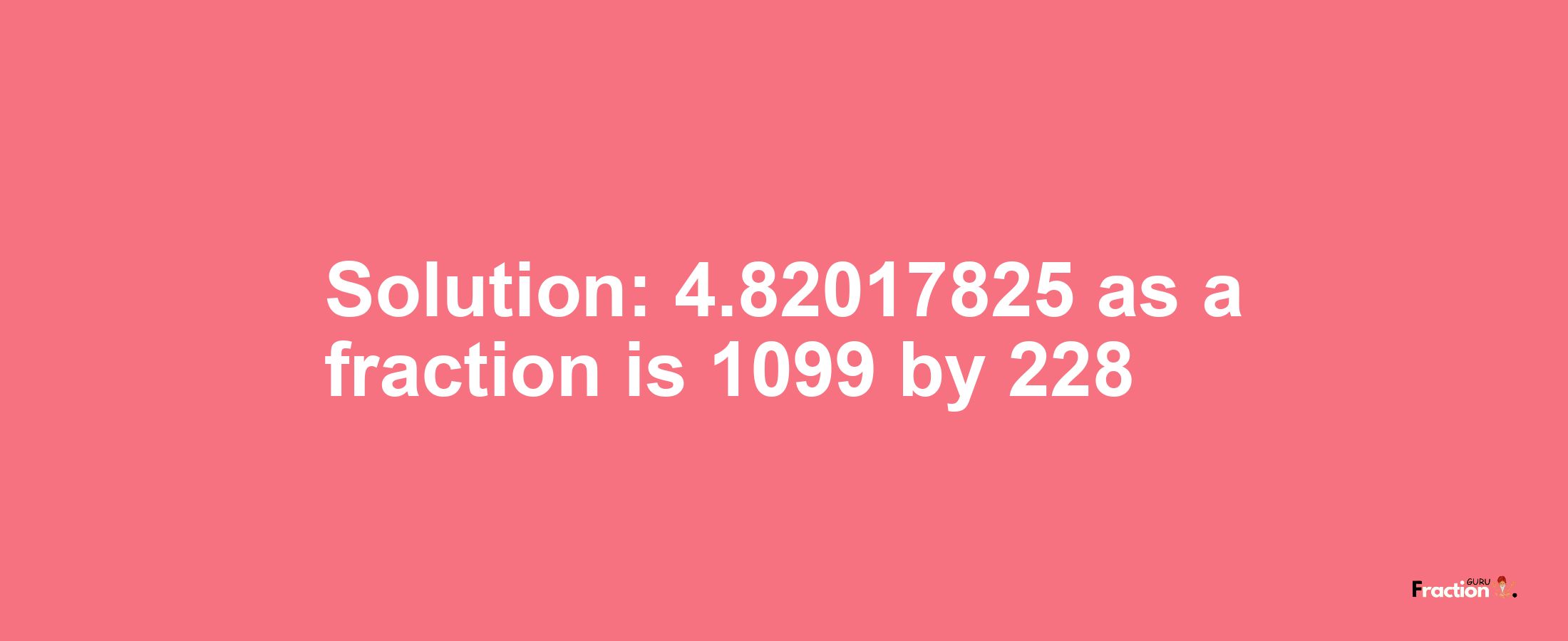 Solution:4.82017825 as a fraction is 1099/228